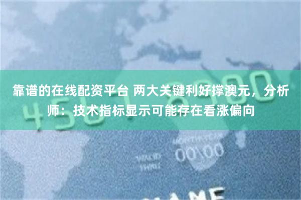 靠谱的在线配资平台 两大关键利好撑澳元，分析师：技术指标显示可能存在看涨偏向