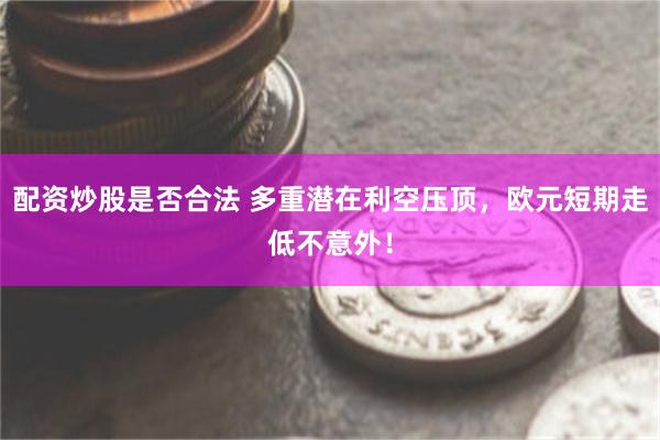 配资炒股是否合法 多重潜在利空压顶，欧元短期走低不意外！