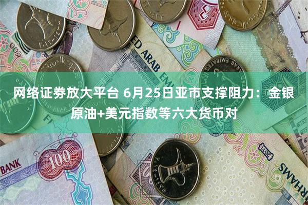 网络证劵放大平台 6月25日亚市支撑阻力：金银原油+美元指数等六大货币对