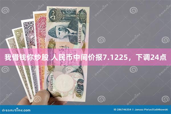 我借钱你炒股 人民币中间价报7.1225，下调24点