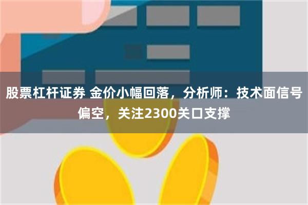 股票杠杆证券 金价小幅回落，分析师：技术面信号偏空，关注2300关口支撑