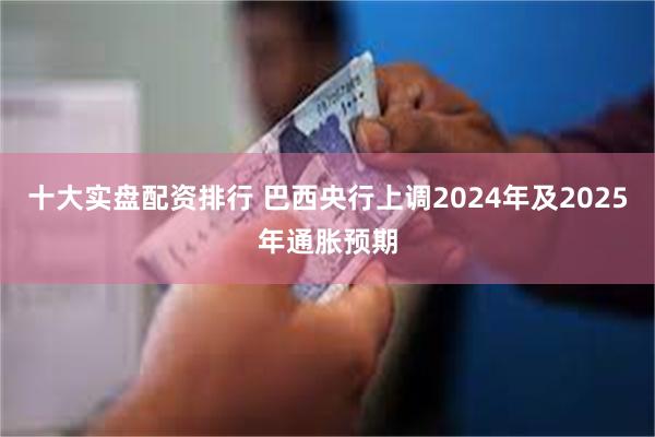 十大实盘配资排行 巴西央行上调2024年及2025年通胀预期