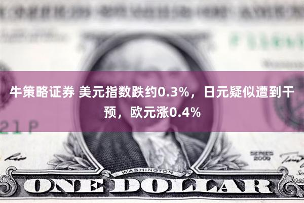 牛策略证券 美元指数跌约0.3%，日元疑似遭到干预，欧元涨0.4%