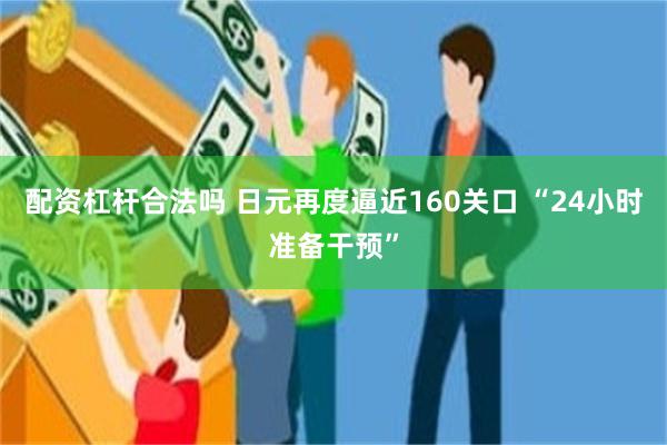 配资杠杆合法吗 日元再度逼近160关口 “24小时准备干预”