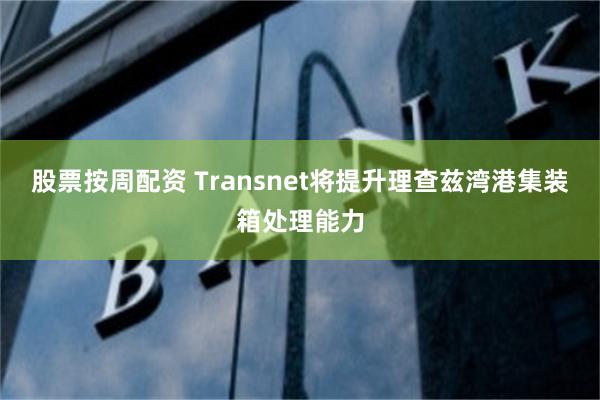 股票按周配资 Transnet将提升理查兹湾港集装箱处理能力