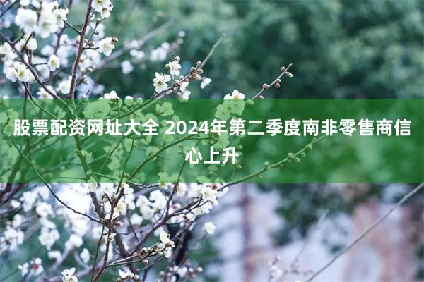 股票配资网址大全 2024年第二季度南非零售商信心上升