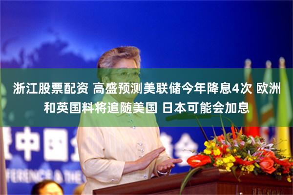 浙江股票配资 高盛预测美联储今年降息4次 欧洲和英国料将追随美国 日本可能会加息