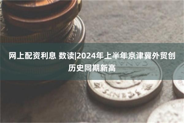 网上配资利息 数读|2024年上半年京津冀外贸创历史同期新高