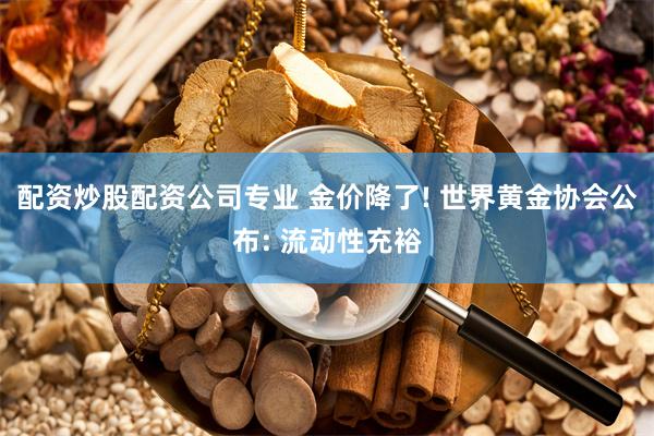 配资炒股配资公司专业 金价降了! 世界黄金协会公布: 流动性充裕