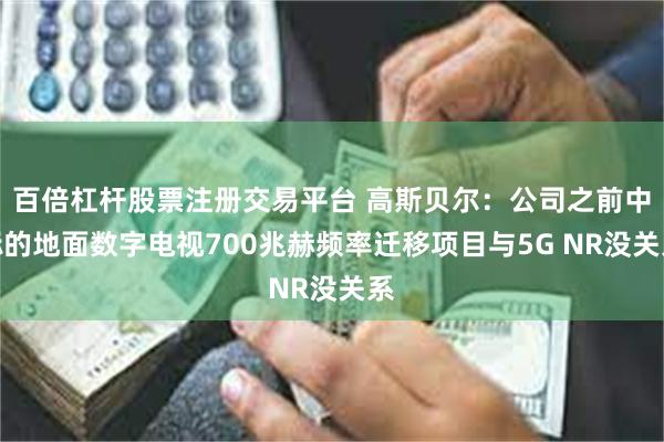 百倍杠杆股票注册交易平台 高斯贝尔：公司之前中标的地面数字电视700兆赫频率迁移项目与5G NR没关系