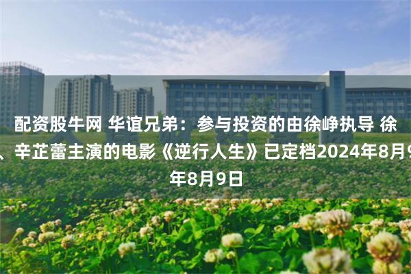 配资股牛网 华谊兄弟：参与投资的由徐峥执导 徐峥、辛芷蕾主演的电影《逆行人生》已定档2024年8月9日