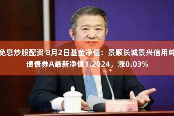 免息炒股配资 8月2日基金净值：景顺长城景兴信用纯债债券A最新净值1.2024，涨0.03%