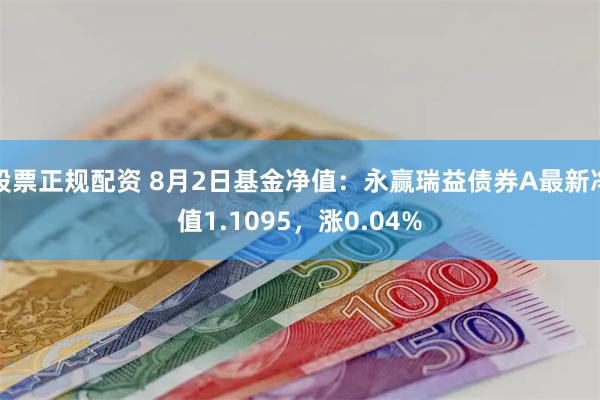 股票正规配资 8月2日基金净值：永赢瑞益债券A最新净值1.1095，涨0.04%