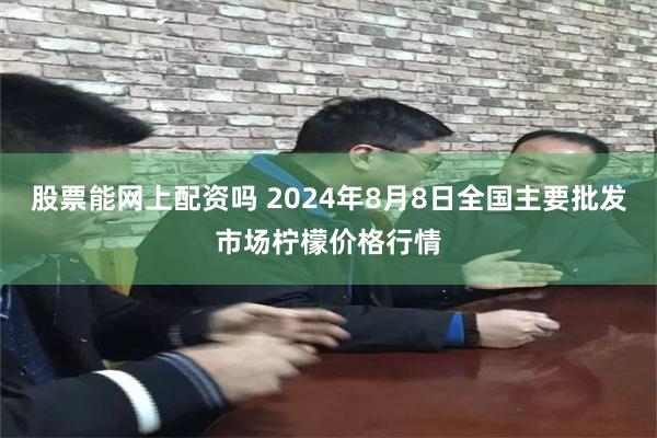 股票能网上配资吗 2024年8月8日全国主要批发市场柠檬价格行情