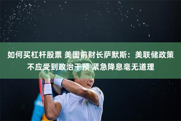 如何买杠杆股票 美国前财长萨默斯：美联储政策不应受到政治干预 紧急降息毫无道理