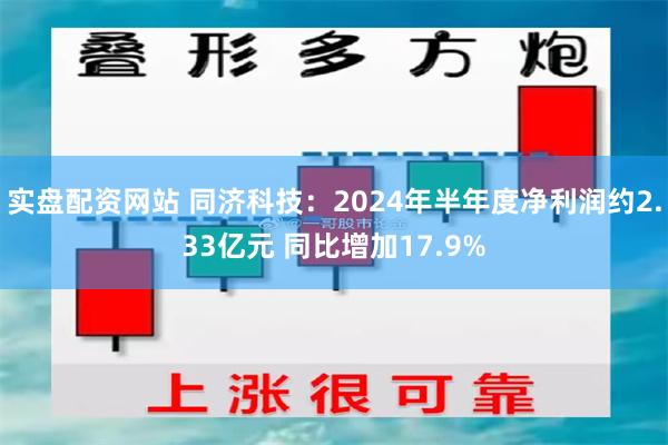 实盘配资网站 同济科技：2024年半年度净利润约2.33亿元 同比增加17.9%