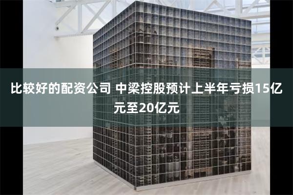 比较好的配资公司 中梁控股预计上半年亏损15亿元至20亿元