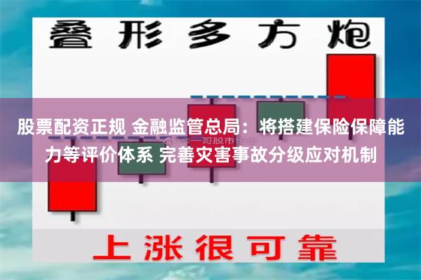 股票配资正规 金融监管总局：将搭建保险保障能力等评价体系 完善灾害事故分级应对机制