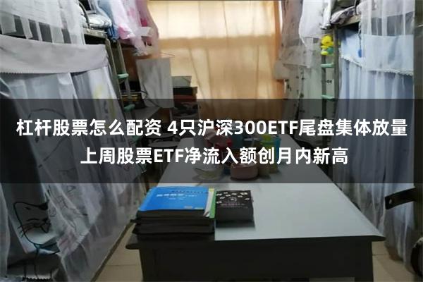 杠杆股票怎么配资 4只沪深300ETF尾盘集体放量 上周股票ETF净流入额创月内新高