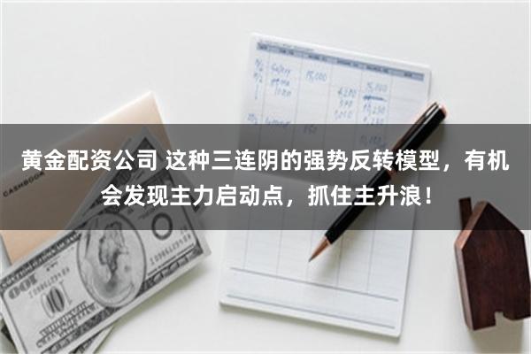 黄金配资公司 这种三连阴的强势反转模型，有机会发现主力启动点，抓住主升浪！