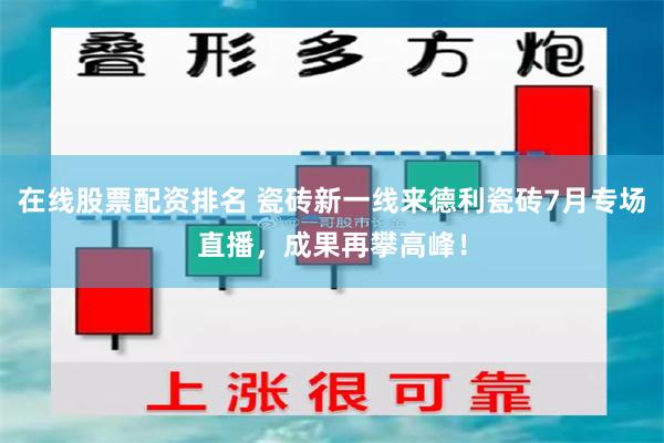 在线股票配资排名 瓷砖新一线来德利瓷砖7月专场直播，成果再攀高峰！