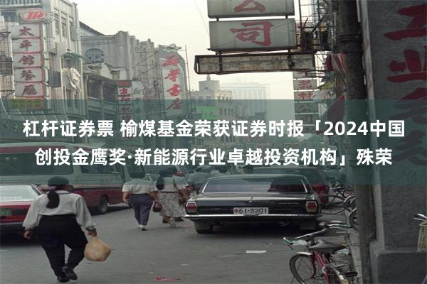 杠杆证券票 榆煤基金荣获证券时报「2024中国创投金鹰奖·新能源行业卓越投资机构」殊荣