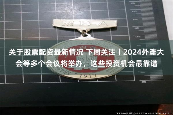 关于股票配资最新情况 下周关注丨2024外滩大会等多个会议将举办，这些投资机会最靠谱