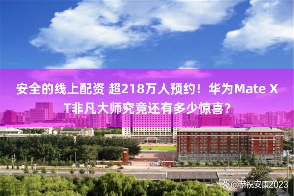 安全的线上配资 超218万人预约！华为Mate XT非凡大师究竟还有多少惊喜？