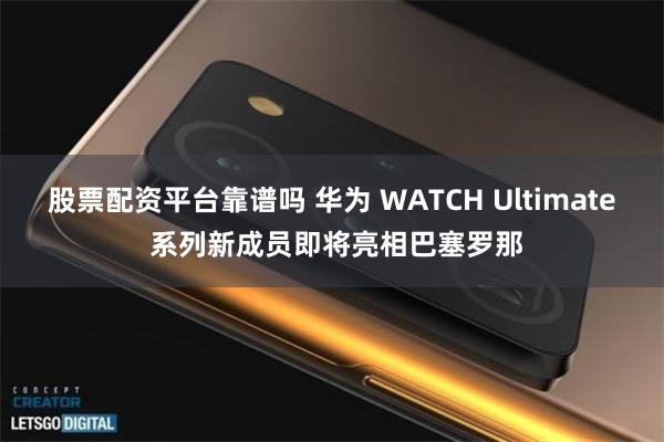 股票配资平台靠谱吗 华为 WATCH Ultimate 系列新成员即将亮相巴塞罗那