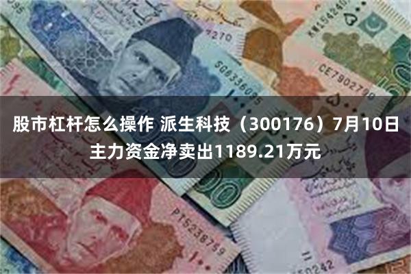 股市杠杆怎么操作 派生科技（300176）7月10日主力资金净卖出1189.21万元