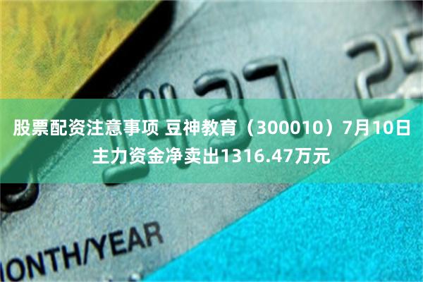 股票配资注意事项 豆神教育（300010）7月10日主力资金净卖出1316.47万元