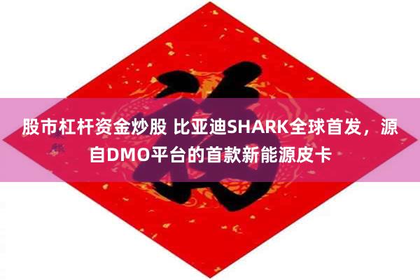 股市杠杆资金炒股 比亚迪SHARK全球首发，源自DMO平台的首款新能源皮卡