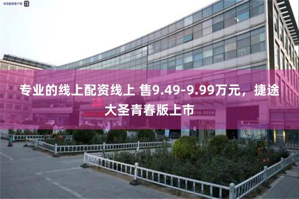 专业的线上配资线上 售9.49-9.99万元，捷途大圣青春版上市