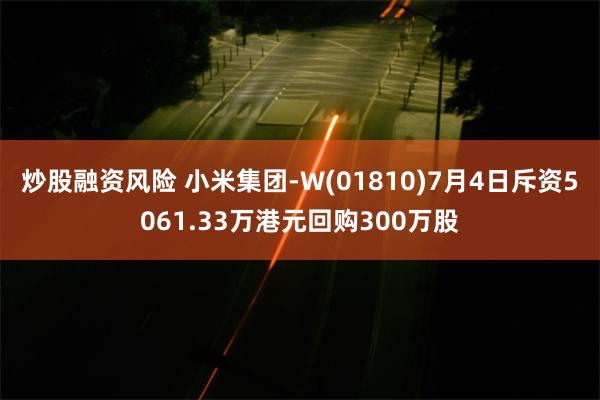 炒股融资风险 小米集团-W(01810)7月4日斥资5061.33万港元回购300万股