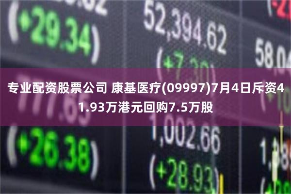 专业配资股票公司 康基医疗(09997)7月4日斥资41.93万港元回购7.5万股