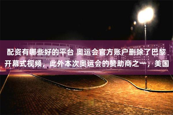 配资有哪些好的平台 奥运会官方账户删除了巴黎开幕式视频，此外本次奥运会的赞助商之一，美国