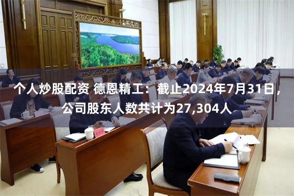 个人炒股配资 德恩精工：截止2024年7月31日，公司股东人数共计为27,304人