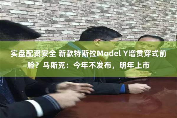 实盘配资安全 新款特斯拉Model Y增贯穿式前脸？马斯克：今年不发布，明年上市