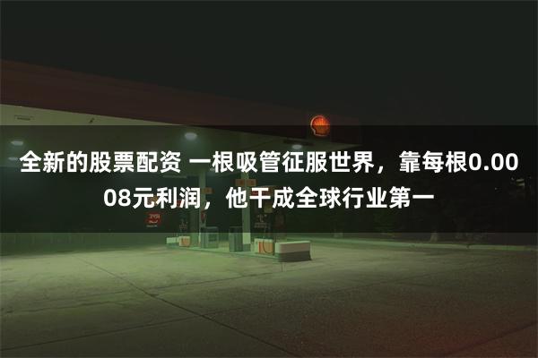 全新的股票配资 一根吸管征服世界，靠每根0.0008元利润，他干成全球行业第一