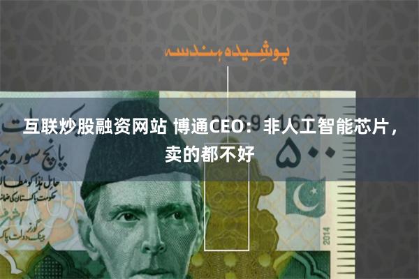 互联炒股融资网站 博通CEO：非人工智能芯片，卖的都不好