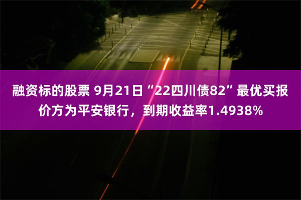 融资标的股票 9月21日“22四川债82”最优买报价方为平安银行，到期收益率1.4938%