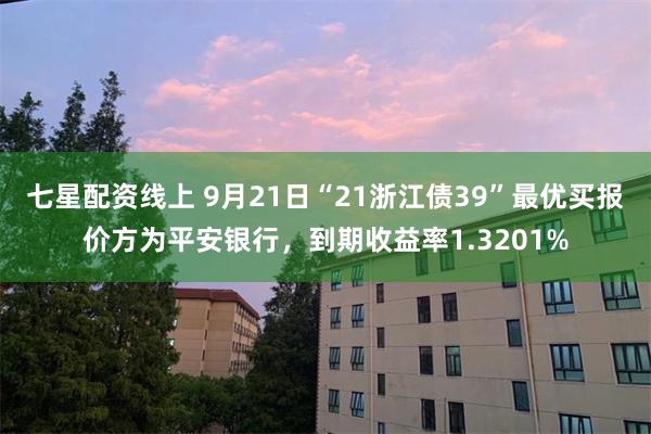 七星配资线上 9月21日“21浙江债39”最优买报价方为平安银行，到期收益率1.3201%