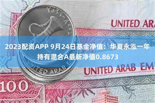 2023配资APP 9月24日基金净值：华夏永泓一年持有混合A最新净值0.8673