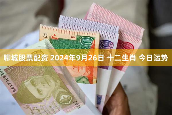 聊城股票配资 2024年9月26日 十二生肖 今日运势