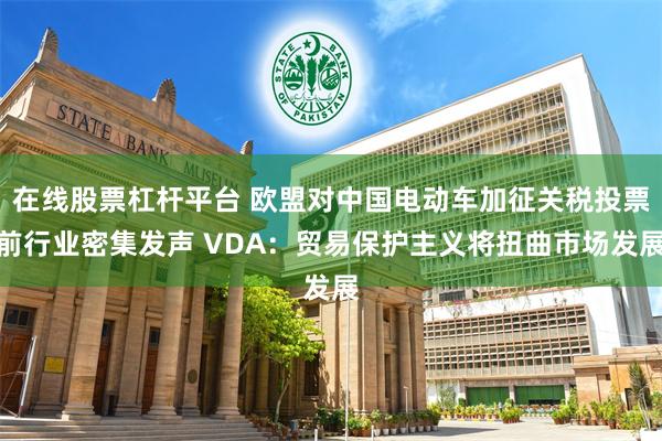 在线股票杠杆平台 欧盟对中国电动车加征关税投票前行业密集发声 VDA：贸易保护主义将扭曲市场发展