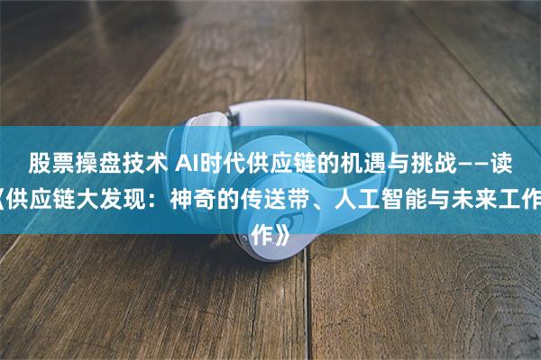 股票操盘技术 AI时代供应链的机遇与挑战——读《供应链大发现：神奇的传送带、人工智能与未来工作》