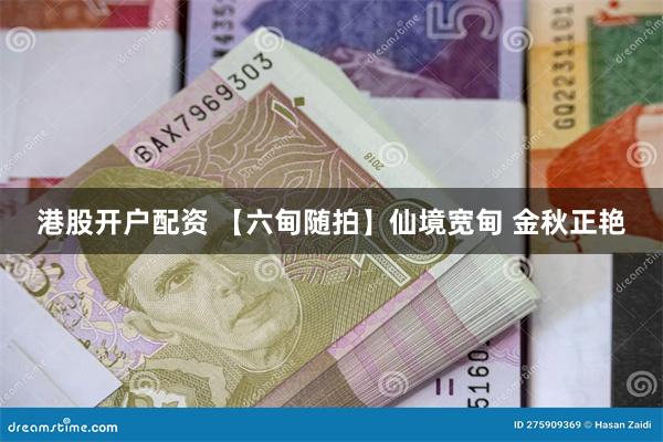 港股开户配资 【六甸随拍】仙境宽甸 金秋正艳