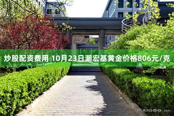 炒股配资费用 10月23日潮宏基黄金价格806元/克