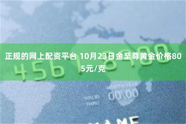 正规的网上配资平台 10月23日金至尊黄金价格805元/克