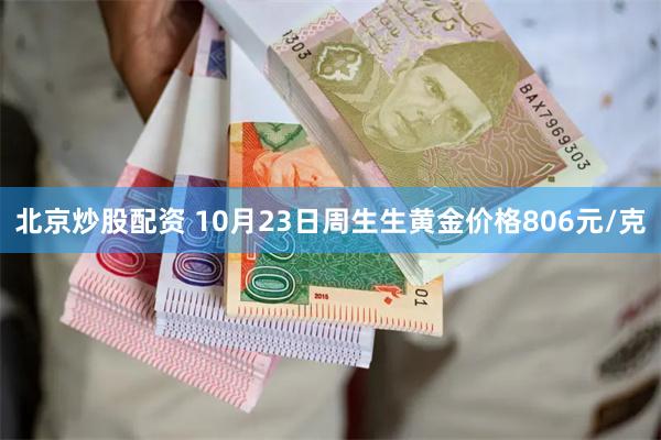 北京炒股配资 10月23日周生生黄金价格806元/克